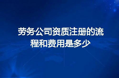 劳务公司资质注册的流程和费用是多少