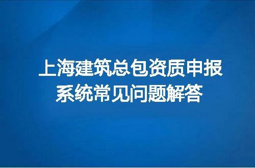 上海建筑总包资质申报系统常见问题解答