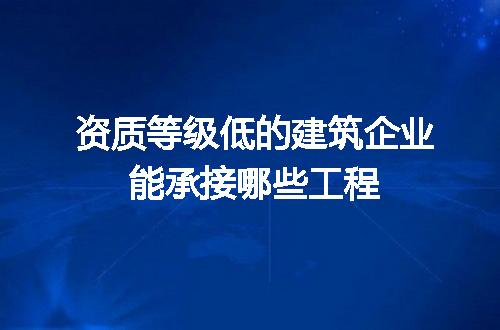 资质等级低的建筑企业能承接哪些工程