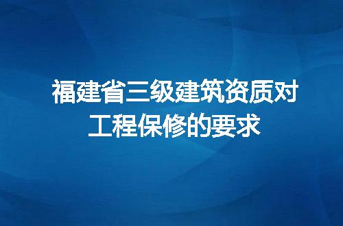 福建省三级建筑资质对工程保修的要求