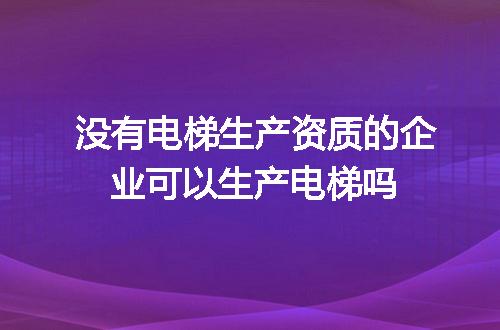 没有电梯生产资质的企业可以生产电梯吗