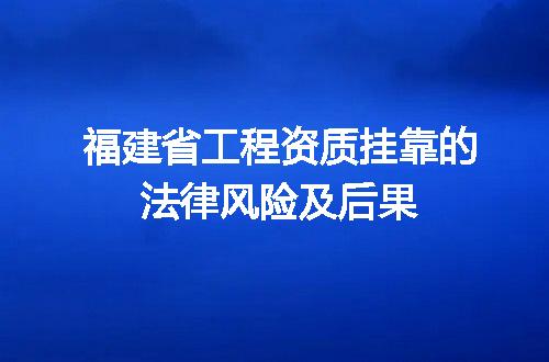 福建省工程资质挂靠的法律风险及后果