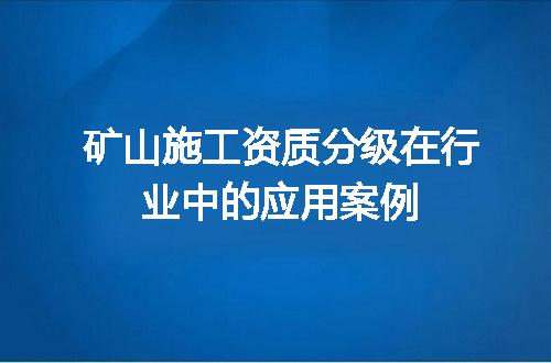 矿山施工资质分级在行业中的应用案例