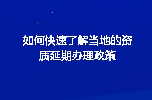 如何快速了解当地的资质延期办理政策