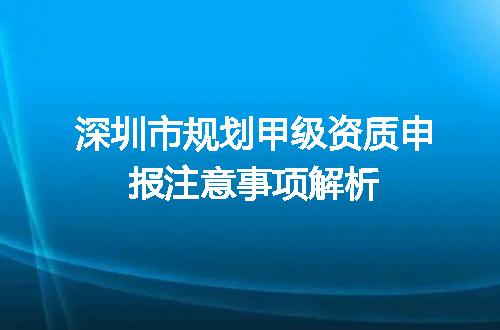 深圳市规划甲级资质申报注意事项解析