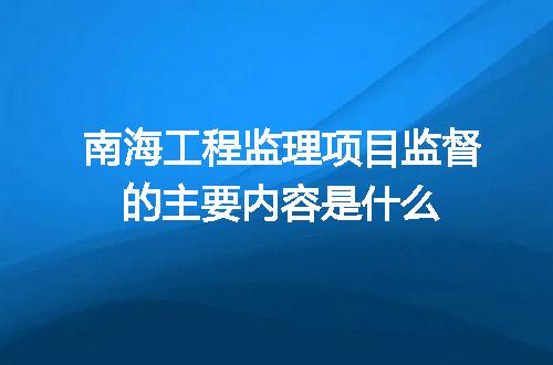 南海工程监理项目监督的主要内容是什么