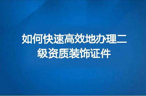 如何快速高效地办理二级资质装饰证件