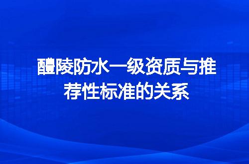 醴陵防水一级资质与推荐性标准的关系