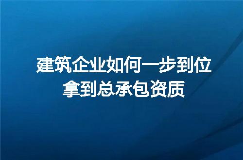 建筑企业如何一步到位拿到总承包资质