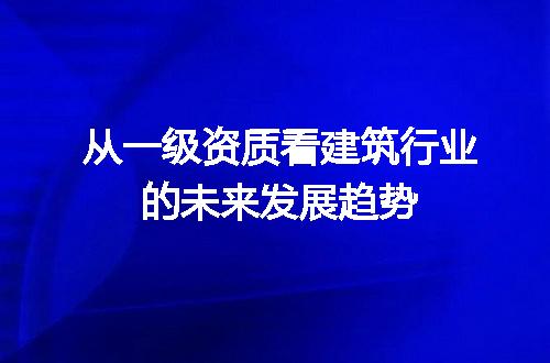 从一级资质看建筑行业的未来发展趋势