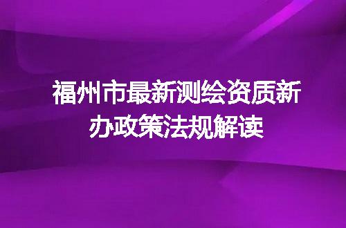 福州市最新测绘资质新办政策法规解读