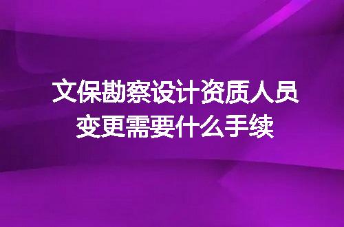 文保勘察设计资质人员变更需要什么手续