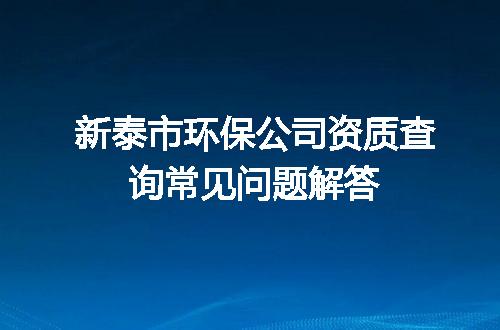 新泰市环保公司资质查询常见问题解答