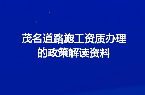 茂名道路施工资质办理的政策解读资料