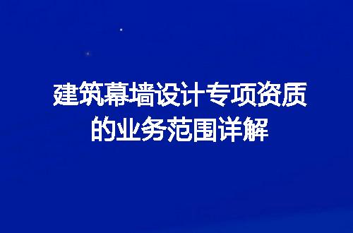 建筑幕墙设计专项资质的业务范围详解