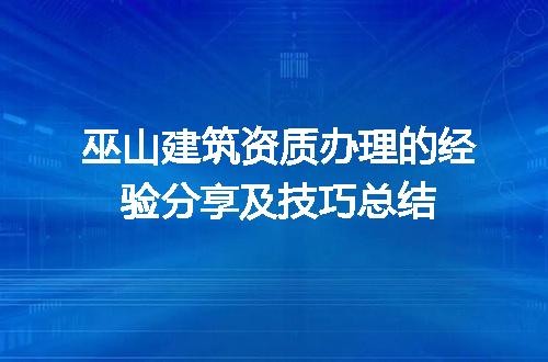 巫山建筑资质办理的经验分享及技巧总结
