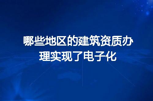 哪些地区的建筑资质办理实现了电子化