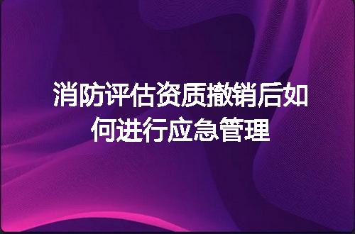 消防评估资质撤销后如何进行应急管理