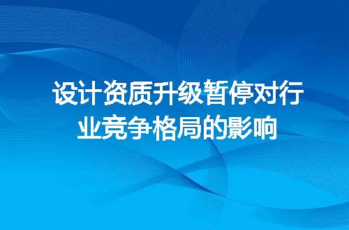 设计资质升级暂停对行业竞争格局的影响