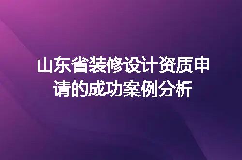 山东省装修设计资质申请的成功案例分析