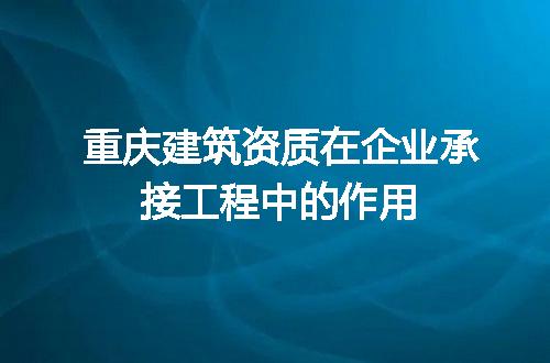 重庆建筑资质在企业承接工程中的作用