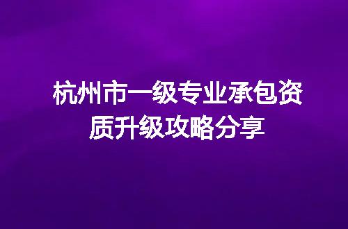 杭州市一级专业承包资质升级攻略分享