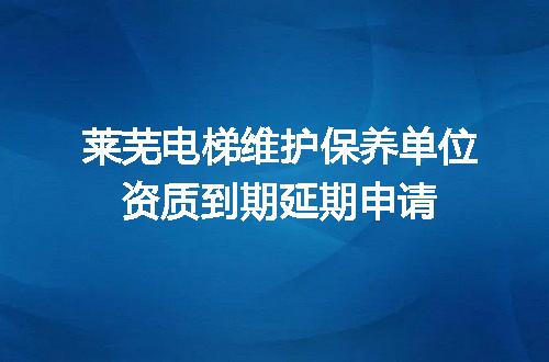 莱芜电梯维护保养单位资质到期延期申请