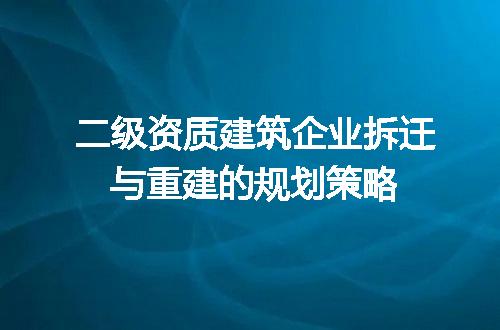 二级资质建筑企业拆迁与重建的规划策略