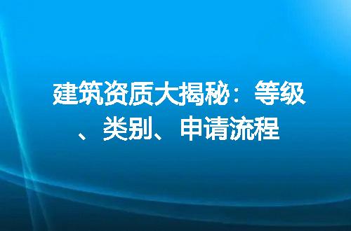 建筑资质大揭秘：等级、类别、申请流程