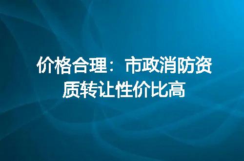 价格合理：市政消防资质转让性价比高