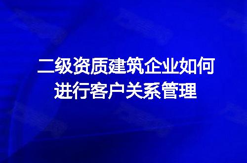 二级资质建筑企业如何进行客户关系管理