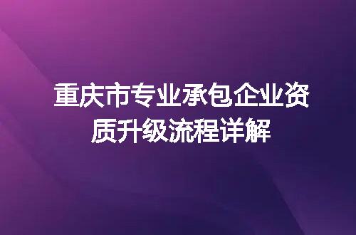 重庆市专业承包企业资质升级流程详解