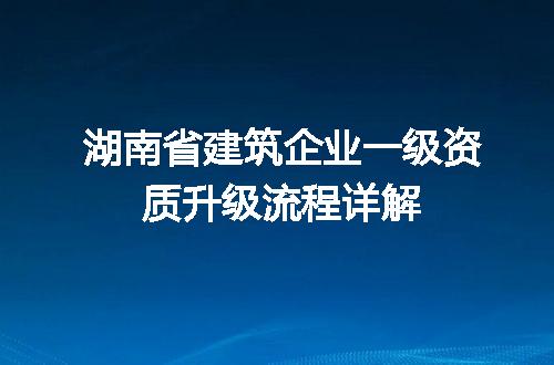 湖南省建筑企业一级资质升级流程详解