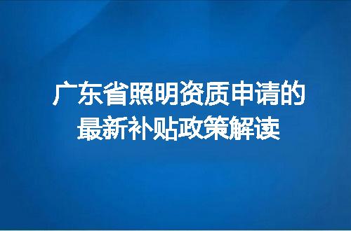 广东省照明资质申请的最新补贴政策解读