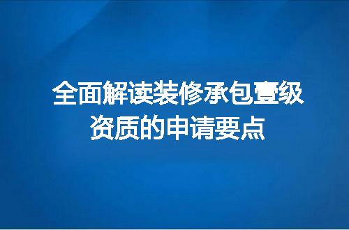 全面解读装修承包壹级资质的申请要点