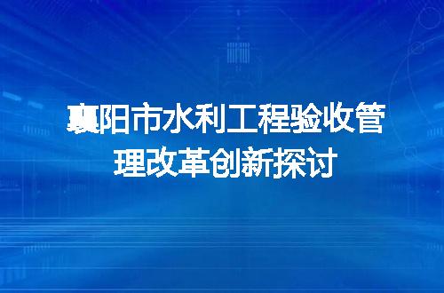 襄阳市水利工程验收管理改革创新探讨