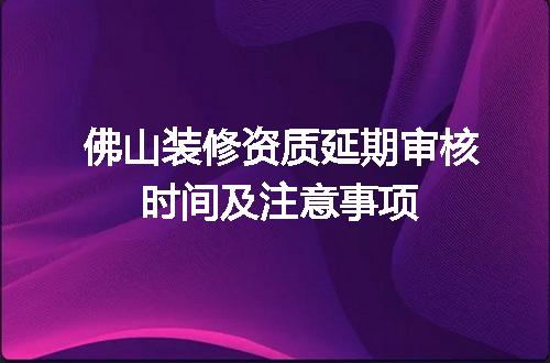 佛山装修资质延期审核时间及注意事项
