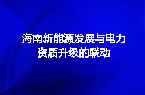 海南新能源发展与电力资质升级的联动
