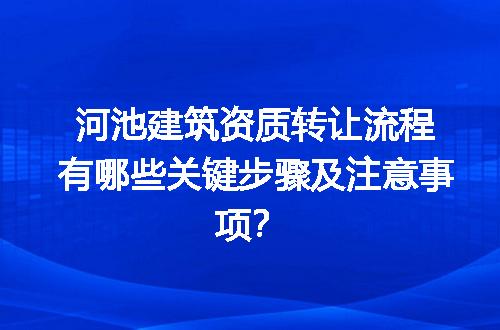 河池建筑资质转让流程有哪些关键步骤及注意事项？