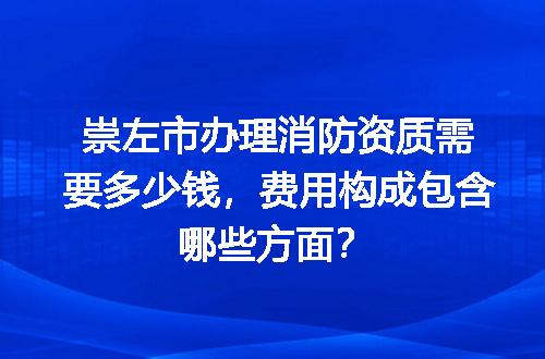 崇左市办理消防资质需要多少钱，费用构成包含哪些方面？