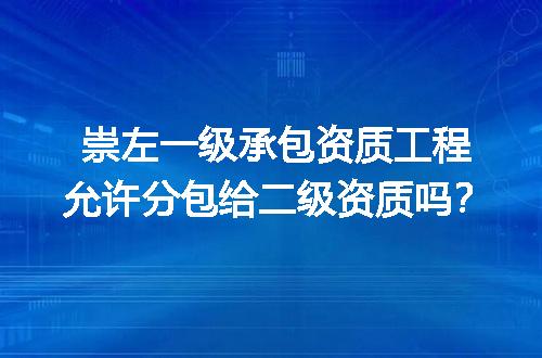 崇左一级承包资质工程允许分包给二级资质吗？