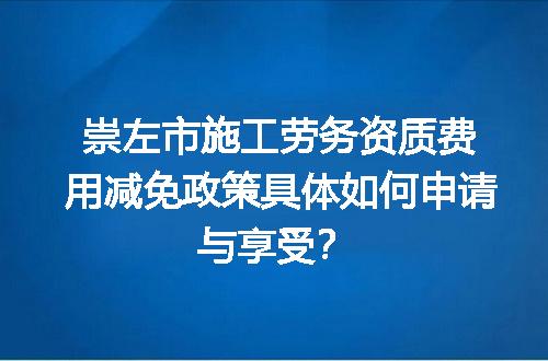 崇左市施工劳务资质费用减免政策具体如何申请与享受？