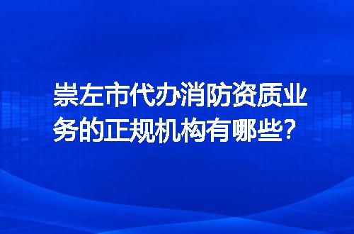 崇左市代办消防资质业务的正规机构有哪些？