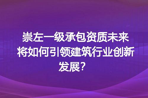 崇左一级承包资质未来将如何引领建筑行业创新发展？