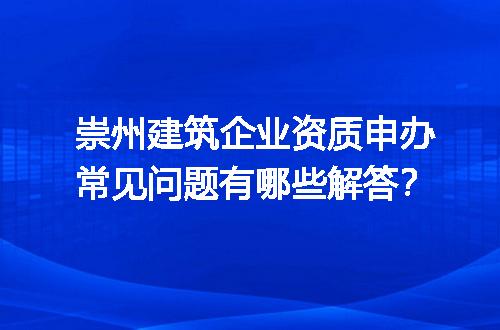 崇州建筑企业资质申办常见问题有哪些解答？