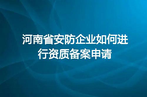 河南省安防企业如何进行资质备案申请