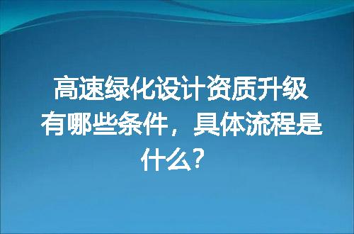 高速绿化设计资质升级有哪些条件，具体流程是什么？