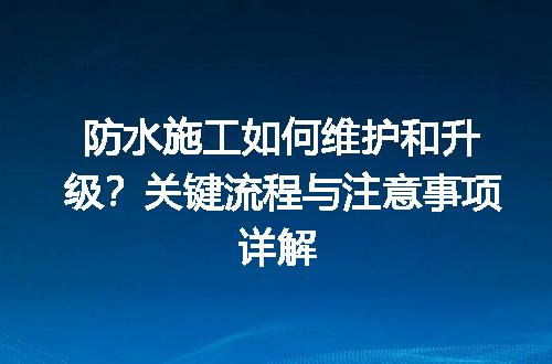 防水施工如何维护和升级？关键流程与注意事项详解