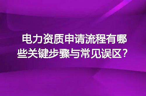 电力资质申请流程有哪些关键步骤与常见误区？