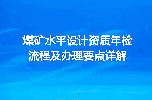煤矿水平设计资质年检流程及办理要点详解
